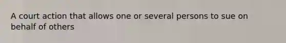 A court action that allows one or several persons to sue on behalf of others