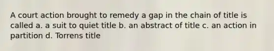 A court action brought to remedy a gap in the chain of title is called a. a suit to quiet title b. an abstract of title c. an action in partition d. Torrens title