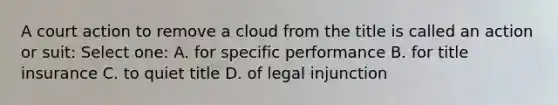 A court action to remove a cloud from the title is called an action or suit: Select one: A. for specific performance B. for title insurance C. to quiet title D. of legal injunction