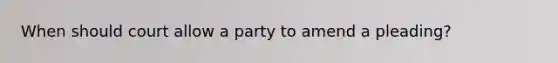 When should court allow a party to amend a pleading?