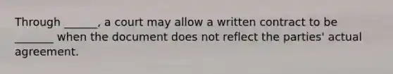 Through ______, a court may allow a written contract to be _______ when the document does not reflect the parties' actual agreement.