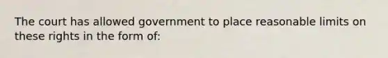 The court has allowed government to place reasonable limits on these rights in the form of: