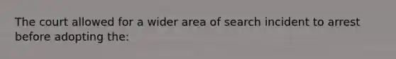 The court allowed for a wider area of search incident to arrest before adopting the: