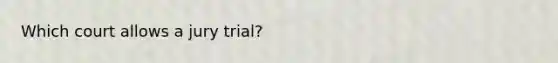 Which court allows a jury trial?