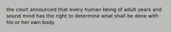 the court announced that every human being of adult years and sound mind has the right to determine what shall be done with his or her own body.