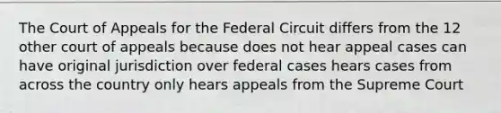 The Court of Appeals for the Federal Circuit differs from the 12 other court of appeals because does not hear appeal cases can have original jurisdiction over federal cases hears cases from across the country only hears appeals from the Supreme Court