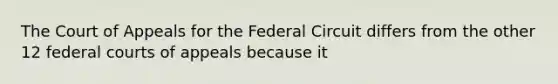 The Court of Appeals for the Federal Circuit differs from the other 12 federal courts of appeals because it