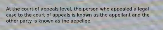 At the court of appeals level, the person who appealed a legal case to the court of appeals is known as the appellant and the other party is known as the appellee.