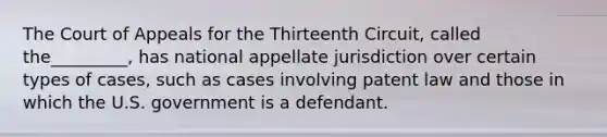 The Court of Appeals for the Thirteenth Circuit, called the_________, has national appellate jurisdiction over certain types of cases, such as cases involving patent law and those in which the U.S. government is a defendant.