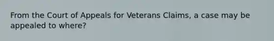 From the Court of Appeals for Veterans Claims, a case may be appealed to where?