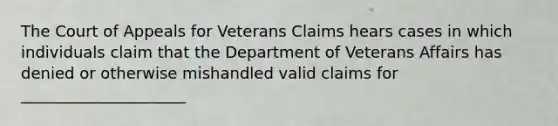 The Court of Appeals for Veterans Claims hears cases in which individuals claim that the Department of Veterans Affairs has denied or otherwise mishandled valid claims for _____________________