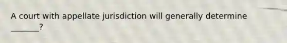 A court with appellate jurisdiction will generally determine _______?
