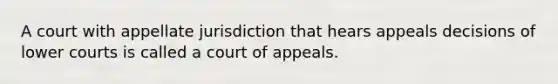 A court with appellate jurisdiction that hears appeals decisions of lower courts is called a court of appeals.