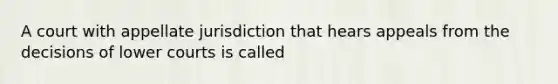 A court with appellate jurisdiction that hears appeals from the decisions of lower courts is called