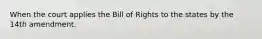 When the court applies the Bill of Rights to the states by the 14th amendment.