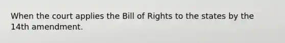 When the court applies the Bill of Rights to the states by the 14th amendment.