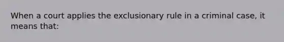 When a court applies the exclusionary rule in a criminal case, it means that: