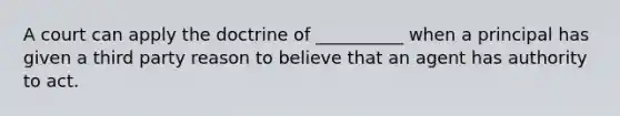 A court can apply the doctrine of __________ when a principal has given a third party reason to believe that an agent has authority to act.