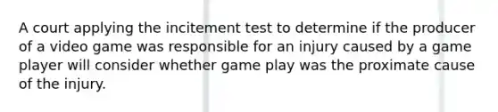 A court applying the incitement test to determine if the producer of a video game was responsible for an injury caused by a game player will consider whether game play was the proximate cause of the injury.