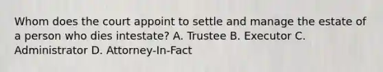 Whom does the court appoint to settle and manage the estate of a person who dies intestate? A. Trustee B. Executor C. Administrator D. Attorney-In-Fact