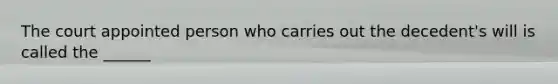 The court appointed person who carries out the decedent's will is called the ______