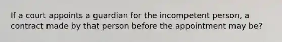 If a court appoints a guardian for the incompetent person, a contract made by that person before the appointment may be?