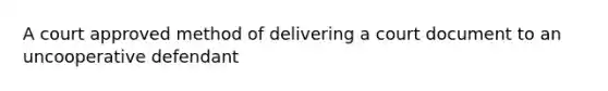 A court approved method of delivering a court document to an uncooperative defendant