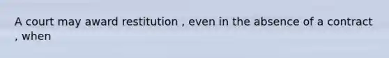 A court may award restitution , even in the absence of a contract , when