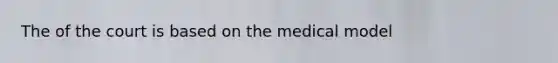 The of the court is based on the medical model