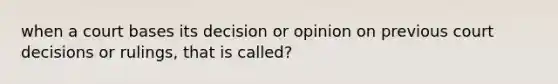 when a court bases its decision or opinion on previous court decisions or rulings, that is called?