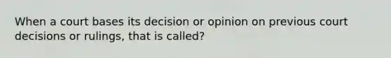 When a court bases its decision or opinion on previous court decisions or rulings, that is called?