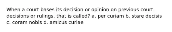 When a court bases its decision or opinion on previous court decisions or rulings, that is called? a. per curiam b. stare decisis c. coram nobis d. amicus curiae