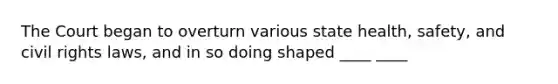 The Court began to overturn various state health, safety, and <a href='https://www.questionai.com/knowledge/kkdJLQddfe-civil-rights' class='anchor-knowledge'>civil rights</a> laws, and in so doing shaped ____ ____
