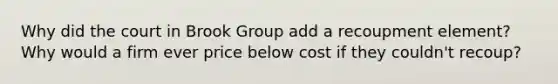 Why did the court in Brook Group add a recoupment element? Why would a firm ever price below cost if they couldn't recoup?