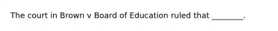 The court in Brown v Board of Education ruled that ________.