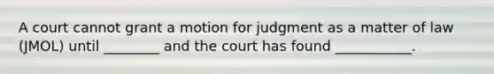 A court cannot grant a motion for judgment as a matter of law (JMOL) until ________ and the court has found ___________.