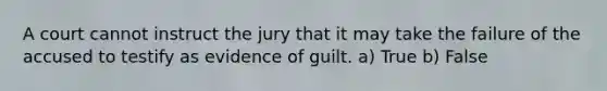 A court cannot instruct the jury that it may take the failure of the accused to testify as evidence of guilt. a) True b) False