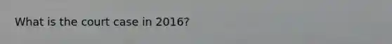 What is the court case in 2016?