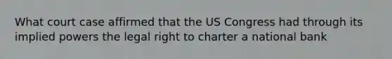 What court case affirmed that the US Congress had through its implied powers the legal right to charter a national bank