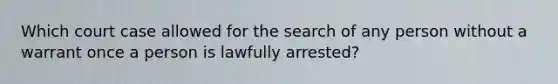 Which court case allowed for the search of any person without a warrant once a person is lawfully arrested?