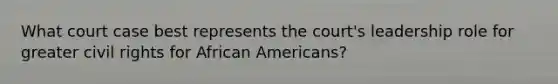 What court case best represents the court's leadership role for greater civil rights for African Americans?