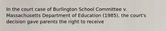 In the court case of Burlington School Committee v. Massachusetts Department of Education (1985), the court's decision gave parents the right to receive