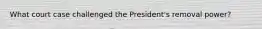 What court case challenged the President's removal power?