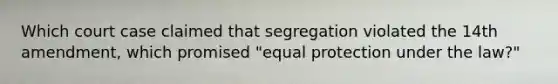 Which court case claimed that segregation violated the 14th amendment, which promised "equal protection under the law?"