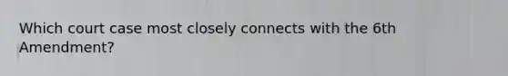 Which court case most closely connects with the 6th Amendment?