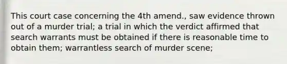 This court case concerning the 4th amend., saw evidence thrown out of a murder trial; a trial in which the verdict affirmed that search warrants must be obtained if there is reasonable time to obtain them; warrantless search of murder scene;