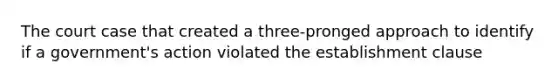 The court case that created a three-pronged approach to identify if a government's action violated the establishment clause