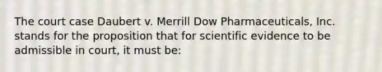 The court case Daubert v. Merrill Dow Pharmaceuticals, Inc. stands for the proposition that for scientific evidence to be admissible in court, it must be: