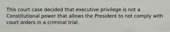 This court case decided that executive privilege is not a Constitutional power that allows the President to not comply with court orders in a criminal trial.