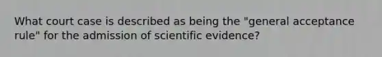 What court case is described as being the "general acceptance rule" for the admission of scientific evidence?